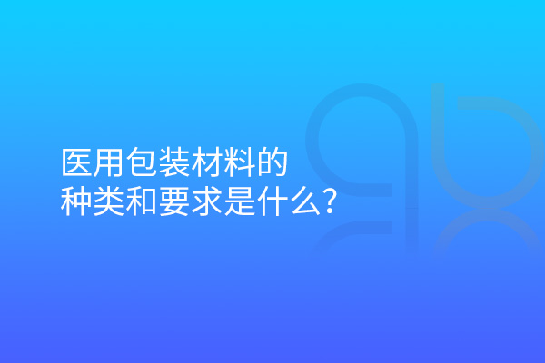 醫(yī)用包裝材料的種類(lèi)和要求是什么